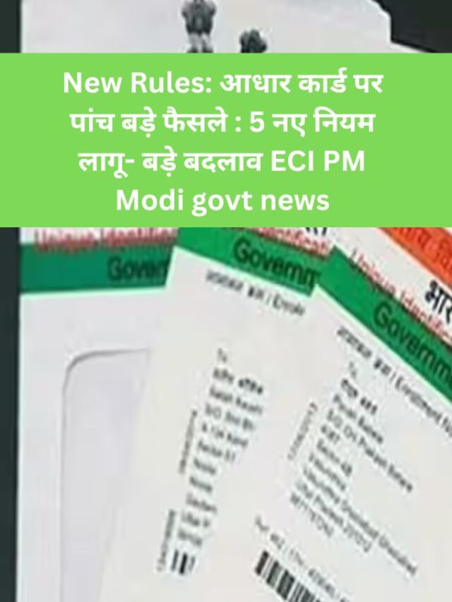 New Rules: आधार कार्ड पर पांच बड़े फैसले : 5 नए नियम लागू- बड़े बदलाव ECI PM Modi govt news